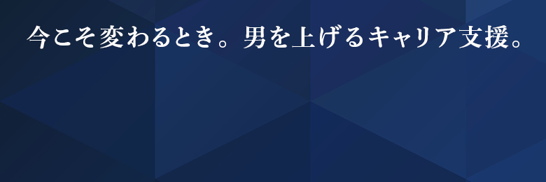 今こそ変わるとき。男を上げるキャリア支援。